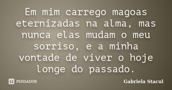 Em mim carrego magoas eternizadas na alma, mas nunca elas mudam o meu sorriso, e a minha vontade de viver o hoje longe do passado.... Frase de Gabriela Stacul.