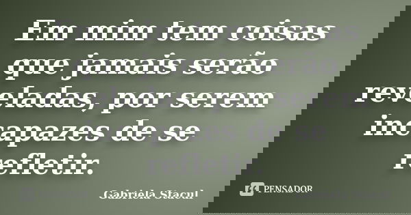 Em mim tem coisas que jamais serão reveladas, por serem incapazes de se refletir.... Frase de Gabriela Stacul.