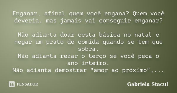 Enganar, afinal quem você engana? Quem você deveria, mas jamais vai conseguir enganar? Não adianta doar cesta básica no natal e negar um prato de comida quando ... Frase de Gabriela Stacul.