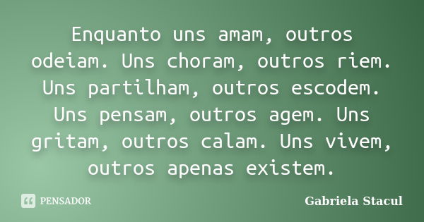 Enquanto uns amam, outros odeiam. Uns choram, outros riem. Uns partilham, outros escodem. Uns pensam, outros agem. Uns gritam, outros calam. Uns vivem, outros a... Frase de Gabriela Stacul.