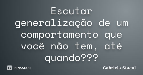 Escutar generalização de um comportamento que você não tem, até quando???... Frase de Gabriela Stacul.