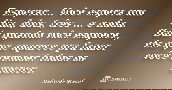 Esperar... Você espera um dia, dois, três ... e nada. Daí quando você esquece, eis que aparece pra fazer você remoer todos os querer.... Frase de Gabriela Stacul.