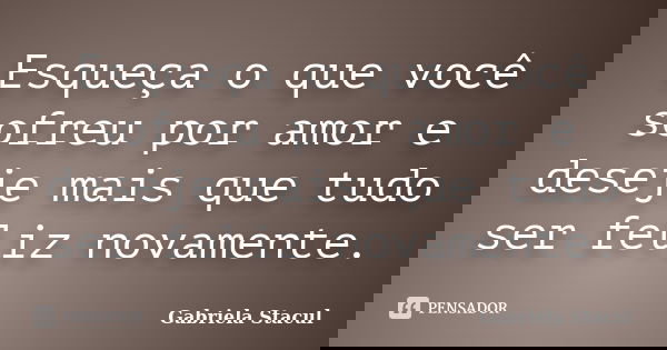 Esqueça o que você sofreu por amor e deseje mais que tudo ser feliz novamente.... Frase de Gabriela Stacul.