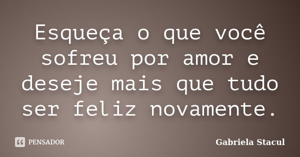 Esqueça o que você sofreu por amor e deseje mais que tudo ser feliz novamente.... Frase de Gabriela Stacul.