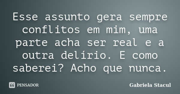 Esse assunto gera sempre conflitos em mim, uma parte acha ser real e a outra delírio. E como saberei? Acho que nunca.... Frase de Gabriela Stacul.