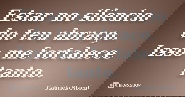 Estar no silêncio do teu abraço. Isso me fortalece tanto.... Frase de Gabriela Stacul.