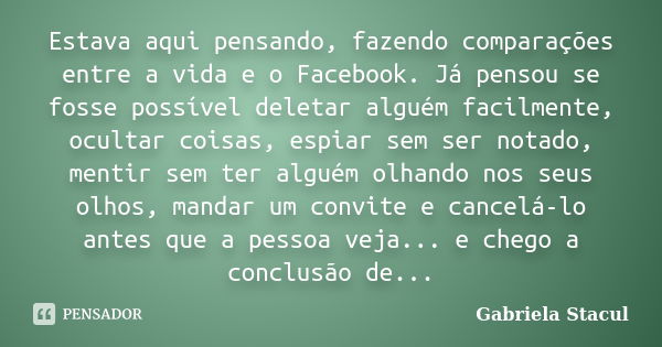 Estava aqui pensando, fazendo comparações entre a vida e o Facebook. Já pensou se fosse possível deletar alguém facilmente, ocultar coisas, espiar sem ser notad... Frase de Gabriela Stacul.