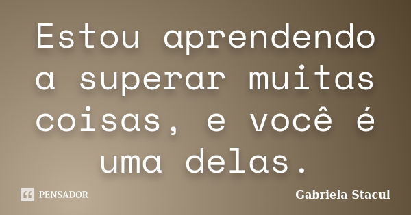 Estou aprendendo a superar muitas coisas, e você é uma delas.... Frase de Gabriela Stacul.