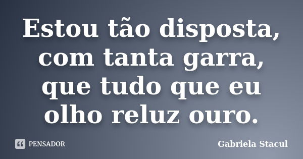 Estou tão disposta, com tanta garra, que tudo que eu olho reluz ouro.... Frase de Gabriela Stacul.