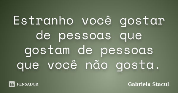 Estranho você gostar de pessoas que gostam de pessoas que você não gosta.... Frase de Gabriela Stacul.