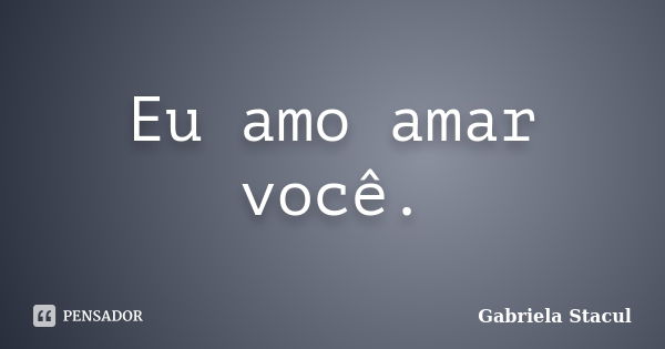 Eu amo amar você.... Frase de Gabriela Stacul.