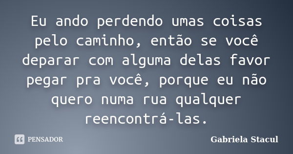 Eu ando perdendo umas coisas pelo caminho, então se você deparar com alguma delas favor pegar pra você, porque eu não quero numa rua qualquer reencontrá-las.... Frase de Gabriela Stacul.