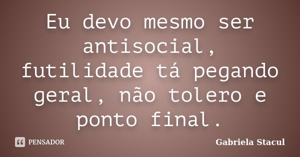 Eu devo mesmo ser antisocial, futilidade tá pegando geral, não tolero e ponto final.... Frase de Gabriela Stacul.