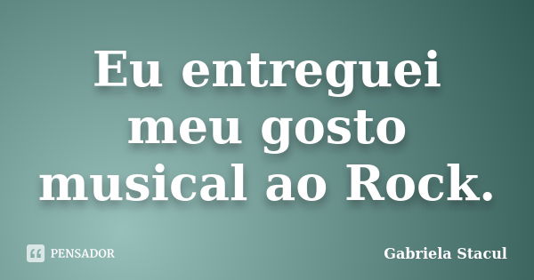 Eu entreguei meu gosto musical ao Rock.... Frase de Gabriela Stacul.