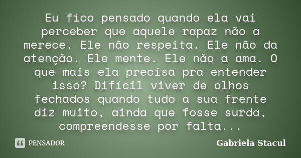 Eu fico pensado quando ela vai perceber que aquele rapaz não a merece. Ele não respeita. Ele não da atenção. Ele mente. Ele não a ama. O que mais ela precisa pr... Frase de Gabriela Stacul.