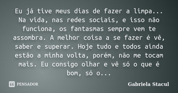 Eu já tive meus dias de fazer a limpa... Na vida, nas redes sociais, e isso não funciona, os fantasmas sempre vem te assombra. A melhor coisa a se fazer é vê, s... Frase de Gabriela Stacul.