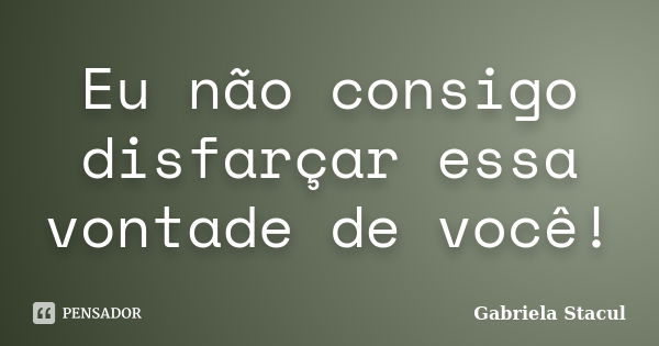 Eu não consigo disfarçar essa vontade de você!... Frase de Gabriela Stacul.