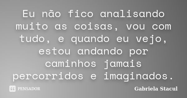 Eu não fico analisando muito as coisas, vou com tudo, e quando eu vejo, estou andando por caminhos jamais percorridos e imaginados.... Frase de Gabriela Stacul.