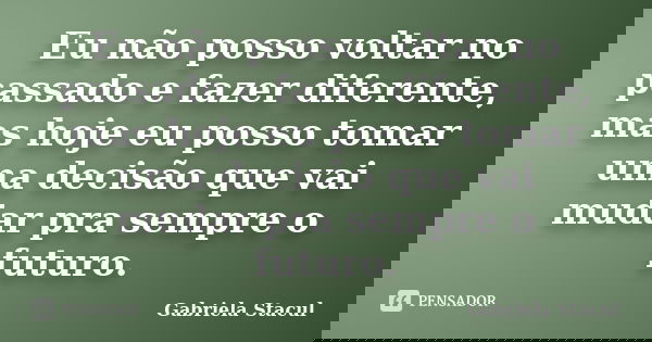 Eu não posso voltar no passado e fazer diferente, mas hoje eu posso tomar uma decisão que vai mudar pra sempre o futuro.... Frase de Gabriela Stacul.