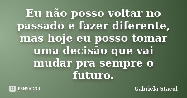 Eu não posso voltar no passado e fazer diferente, mas hoje eu posso tomar uma decisão que vai mudar pra sempre o futuro.... Frase de Gabriela Stacul.