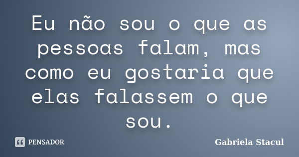 Eu não sou o que as pessoas falam, mas como eu gostaria que elas falassem o que sou.... Frase de Gabriela Stacul.