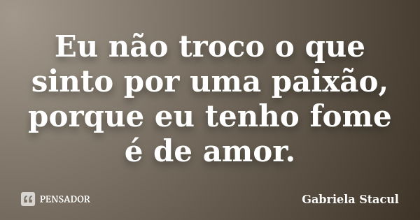 Eu não troco o que sinto por uma paixão, porque eu tenho fome é de amor.... Frase de Gabriela Stacul.