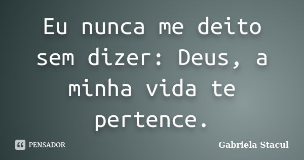 Eu nunca me deito sem dizer: Deus, a minha vida te pertence.... Frase de Gabriela Stacul.