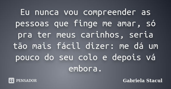 Eu nunca vou compreender as pessoas que finge me amar, só pra ter meus carinhos, seria tão mais fácil dizer: me dá um pouco do seu colo e depois vá embora.... Frase de Gabriela Stacul.