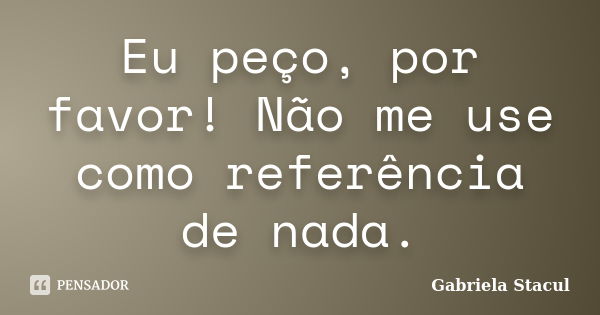 Eu peço, por favor! Não me use como referência de nada.... Frase de Gabriela Stacul.