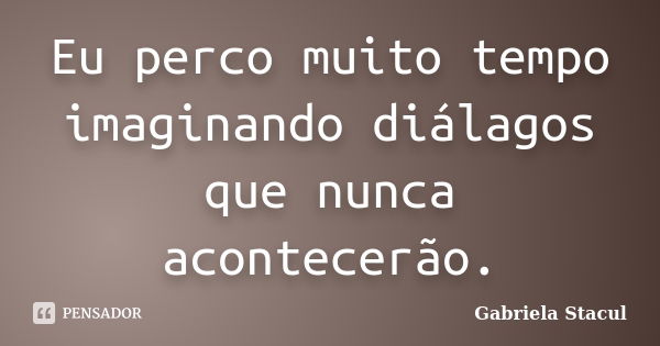 Eu perco muito tempo imaginando diálagos que nunca acontecerão.... Frase de Gabriela Stacul.