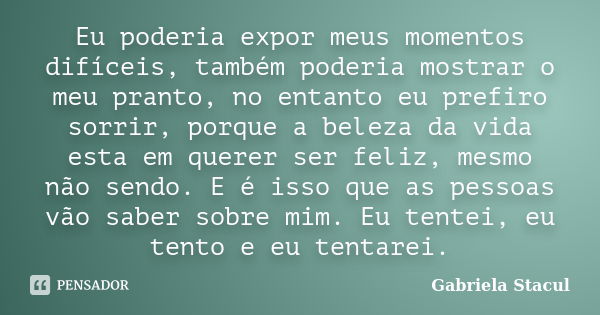 Eu poderia expor meus momentos difíceis, também poderia mostrar o meu pranto, no entanto eu prefiro sorrir, porque a beleza da vida esta em querer ser feliz, me... Frase de Gabriela Stacul.