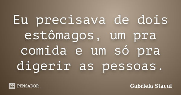 Eu precisava de dois estômagos, um pra comida e um só pra digerir as pessoas.... Frase de Gabriela Stacul.