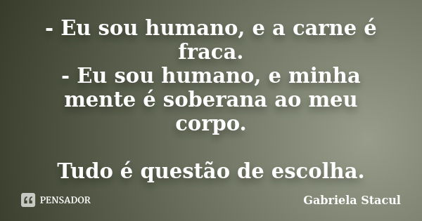 - Eu sou humano, e a carne é fraca. - Eu sou humano, e minha mente é soberana ao meu corpo. Tudo é questão de escolha.... Frase de Gabriela Stacul.