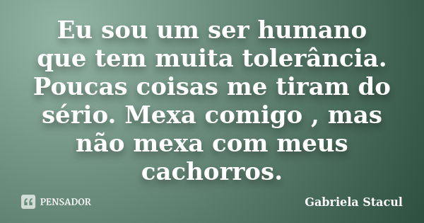 Eu sou um ser humano que tem muita tolerância. Poucas coisas me tiram do sério. Mexa comigo , mas não mexa com meus cachorros.... Frase de Gabriela Stacul.