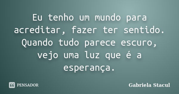 Eu tenho um mundo para acreditar, fazer ter sentido. Quando tudo parece escuro, vejo uma luz que é a esperança.... Frase de Gabriela Stacul.