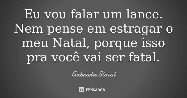 Eu vou falar um lance. Nem pense em estragar o meu Natal, porque isso pra você vai ser fatal.... Frase de Gabriela Stacul.