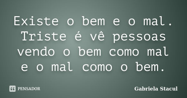 Existe o bem e o mal. Triste é vê pessoas vendo o bem como mal e o mal como o bem.... Frase de Gabriela Stacul.