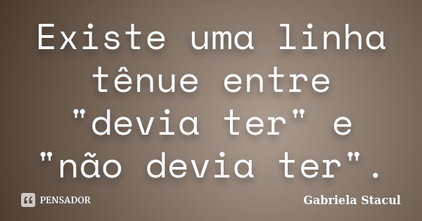 Existe uma linha tênue entre "devia ter" e "não devia ter".... Frase de Gabriela Stacul.