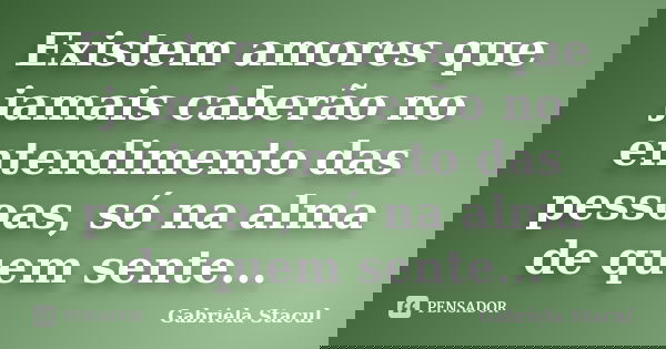 Existem amores que jamais caberão no entendimento das pessoas, só na alma de quem sente...... Frase de Gabriela Stacul.