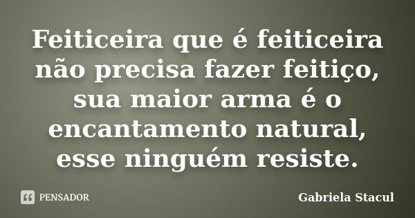 Feiticeira que é feiticeira não precisa fazer feitiço, sua maior arma é o encantamento natural, esse ninguém resiste.... Frase de Gabriela Stacul.