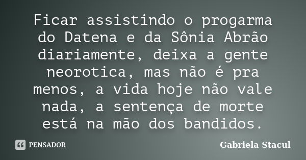 Ficar assistindo o progarma do Datena e da Sônia Abrão diariamente, deixa a gente neorotica, mas não é pra menos, a vida hoje não vale nada, a sentença de morte... Frase de Gabriela Stacul.