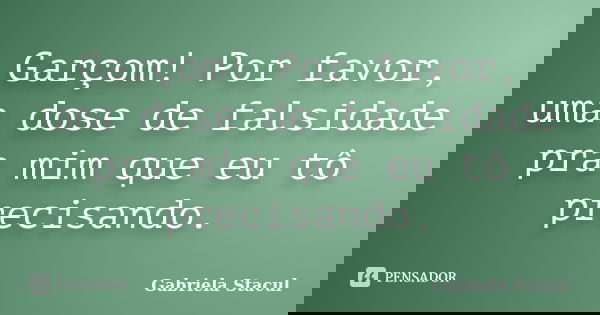 Garçom! Por favor, uma dose de falsidade pra mim que eu tô precisando.... Frase de Gabriela Stacul.