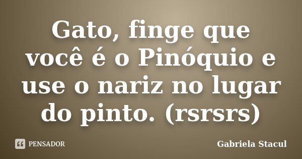 Gato, finge que você é o Pinóquio e use o nariz no lugar do pinto. (rsrsrs)... Frase de Gabriela Stacul.