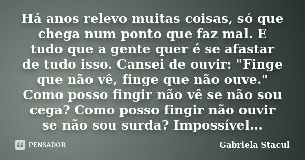 Há anos relevo muitas coisas, só que chega num ponto que faz mal. E tudo que a gente quer é se afastar de tudo isso. Cansei de ouvir: "Finge que não vê, fi... Frase de Gabriela Stacul.