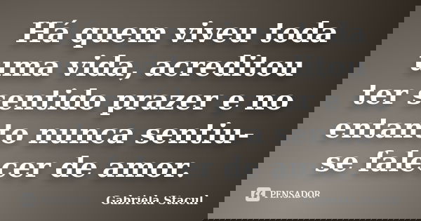 Há quem viveu toda uma vida, acreditou ter sentido prazer e no entanto nunca sentiu-se falecer de amor.... Frase de Gabriela Stacul.
