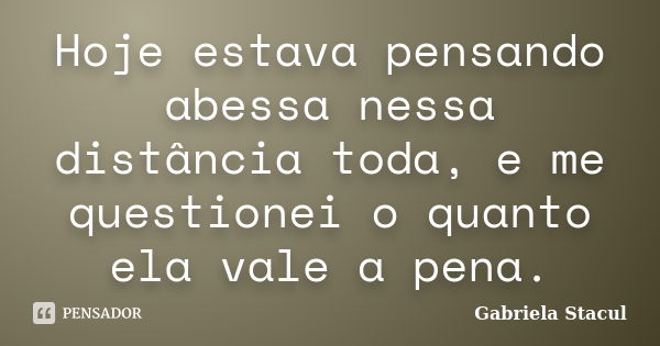 Hoje estava pensando abessa nessa distância toda, e me questionei o quanto ela vale a pena.... Frase de Gabriela Stacul.