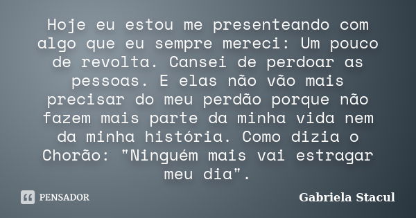 Hoje eu estou me presenteando com algo que eu sempre mereci: Um pouco de revolta. Cansei de perdoar as pessoas. E elas não vão mais precisar do meu perdão porqu... Frase de Gabriela Stacul.