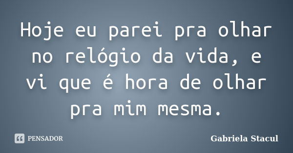 Hoje eu parei pra olhar no relógio da vida, e vi que é hora de olhar pra mim mesma.... Frase de Gabriela Stacul.