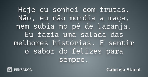 Hoje eu sonhei com frutas. Não, eu não mordia a maça, nem subia no pé de laranja. Eu fazia uma salada das melhores histórias. E sentir o sabor do felizes para s... Frase de Gabriela Stacul.