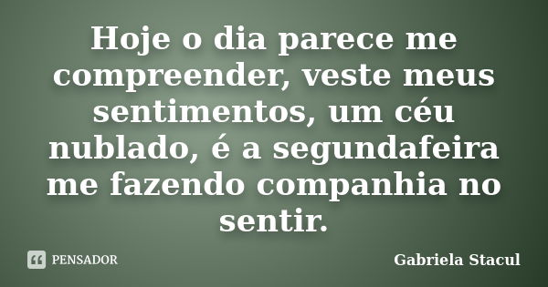 Hoje o dia parece me compreender, veste meus sentimentos, um céu nublado, é a segundafeira me fazendo companhia no sentir.... Frase de Gabriela Stacul.